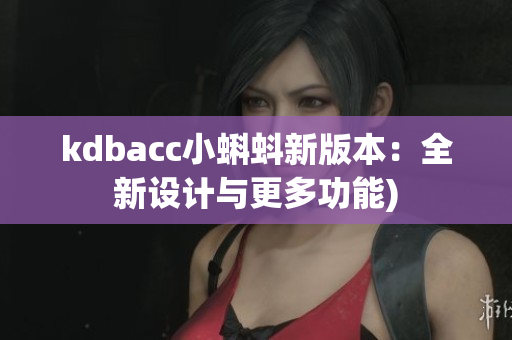 kdbacc小蝌蚪新版本：全新设计与更多功能)