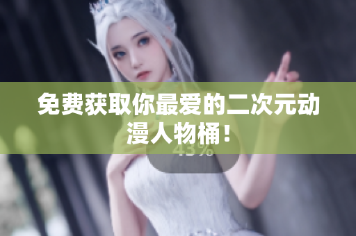 免费获取你最爱的二次元动漫人物桶！