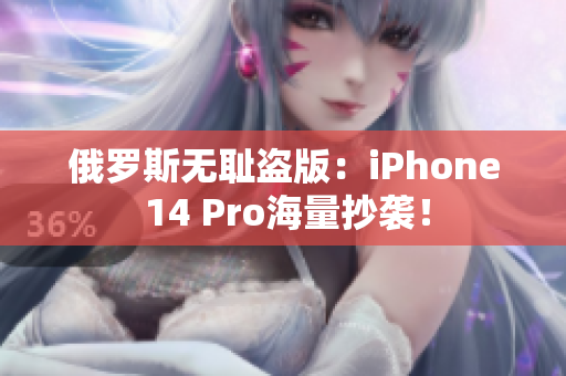 俄罗斯无耻盗版：iPhone 14 Pro海量抄袭！