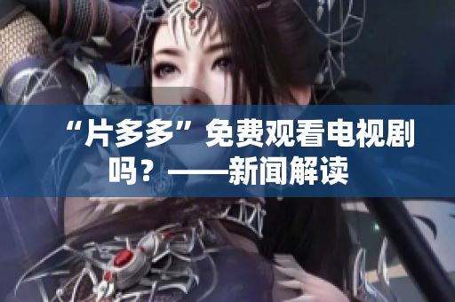 “片多多”免费观看电视剧吗？——新闻解读