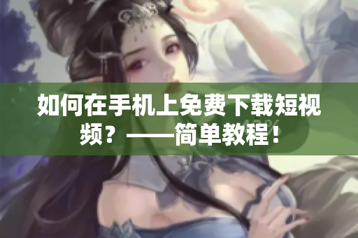 如何在手机上免费下载短视频？——简单教程！