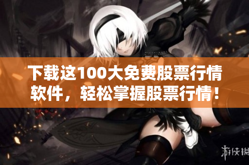 下载这100大免费股票行情软件，轻松掌握股票行情！