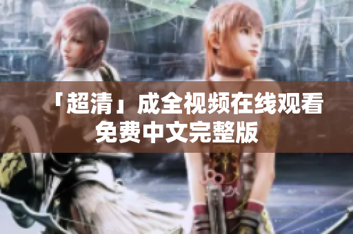 「超清」成全视频在线观看免费中文完整版