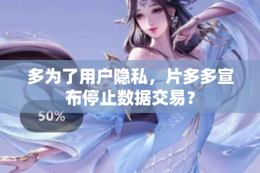 多为了用户隐私，片多多宣布停止数据交易？