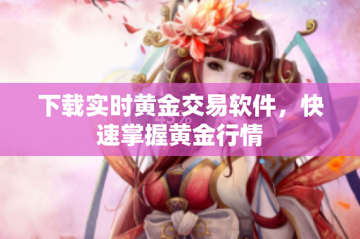 下载实时黄金交易软件，快速掌握黄金行情