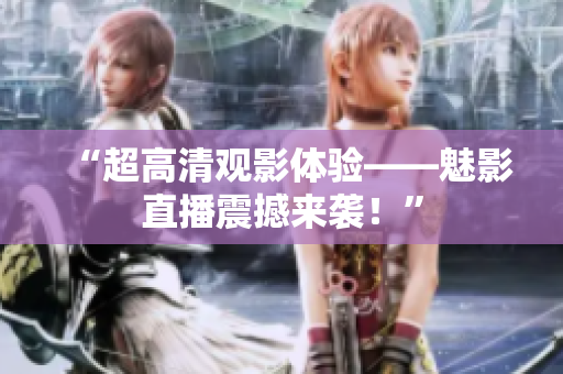 “超高清观影体验——魅影直播震撼来袭！”