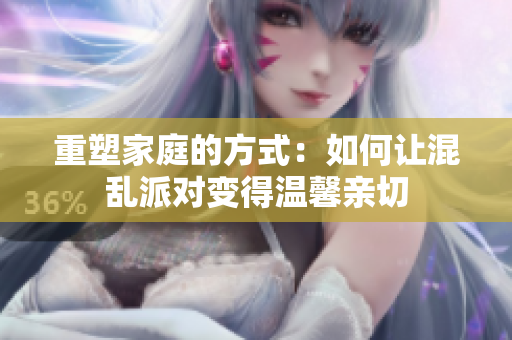 重塑家庭的方式：如何让混乱派对变得温馨亲切