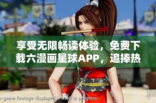 享受无限畅读体验，免费下载六漫画星球APP，追捧热门下拉式漫画
