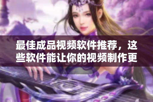 最佳成品视频软件推荐，这些软件能让你的视频制作更加轻松流畅
