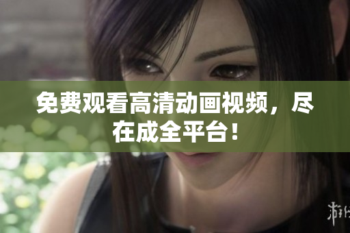 免费观看高清动画视频，尽在成全平台！