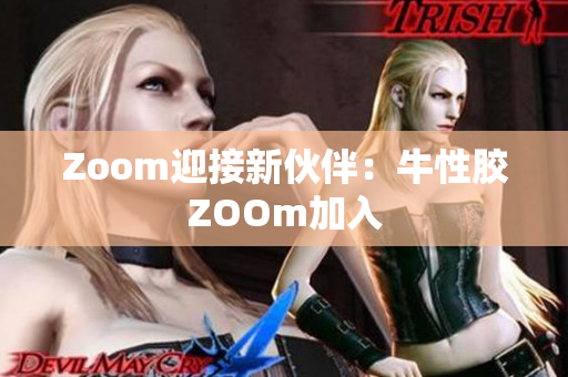 Zoom迎接新伙伴：牛性胶ZOOm加入