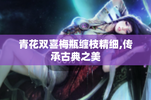 青花双喜梅瓶缠枝精细,传承古典之美