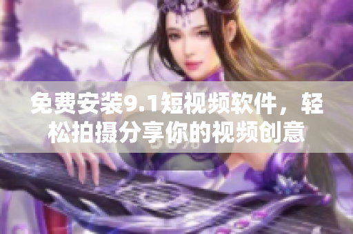 免费安装9.1短视频软件，轻松拍摄分享你的视频创意