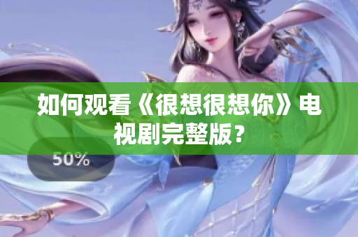 如何观看《很想很想你》电视剧完整版？
