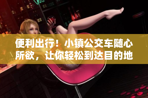 便利出行！小镇公交车随心所欲，让你轻松到达目的地