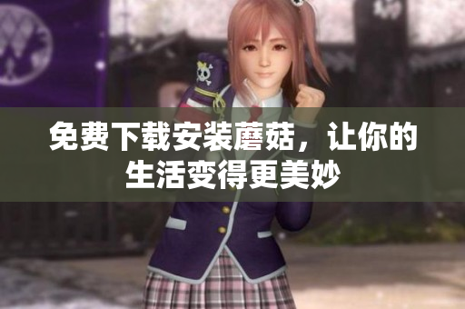免费下载安装蘑菇，让你的生活变得更美妙