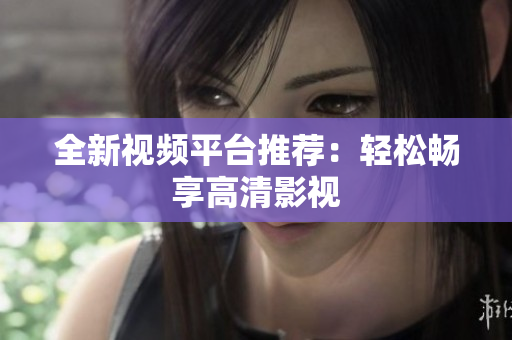 全新视频平台推荐：轻松畅享高清影视