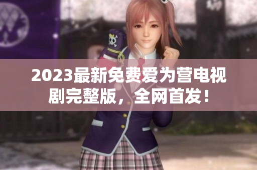 2023最新免费爱为营电视剧完整版，全网首发！