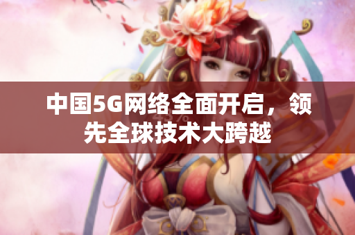 中国5G网络全面开启，领先全球技术大跨越