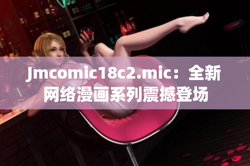 Jmcomic18c2.mic：全新网络漫画系列震撼登场