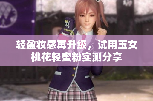轻盈妆感再升级，试用玉女桃花轻蜜粉实测分享