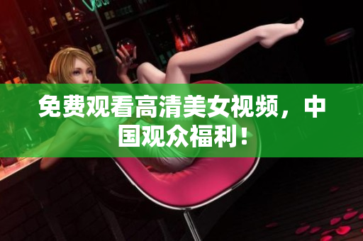 免费观看高清美女视频，中国观众福利！