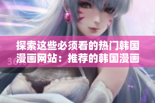 探索这些必须看的热门韩国漫画网站：推荐的韩国漫画网站汇总