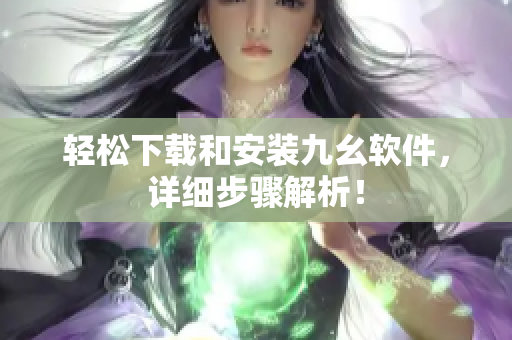 轻松下载和安装九幺软件，详细步骤解析！