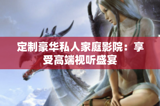 定制豪华私人家庭影院：享受高端视听盛宴