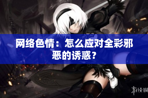 网络色情：怎么应对全彩邪恶的诱惑？
