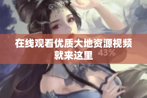 在线观看优质大地资源视频就来这里