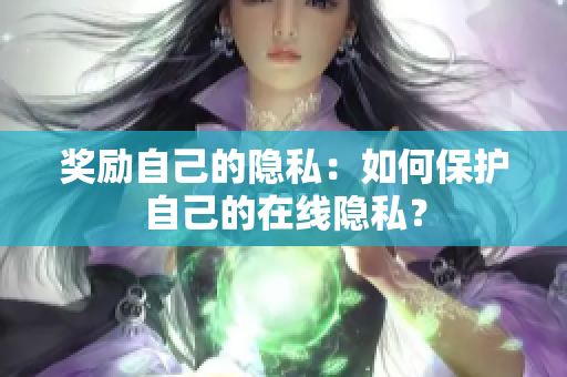 奖励自己的隐私：如何保护自己的在线隐私？