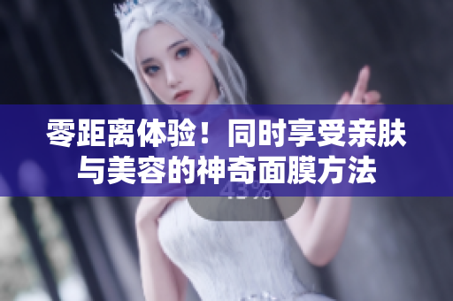 零距离体验！同时享受亲肤与美容的神奇面膜方法