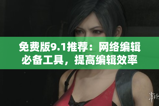 免费版9.1推荐：网络编辑必备工具，提高编辑效率