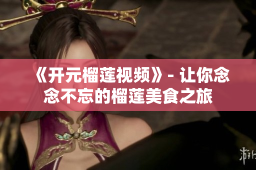 《开元榴莲视频》- 让你念念不忘的榴莲美食之旅