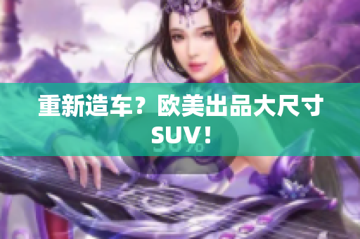重新造车？欧美出品大尺寸SUV！