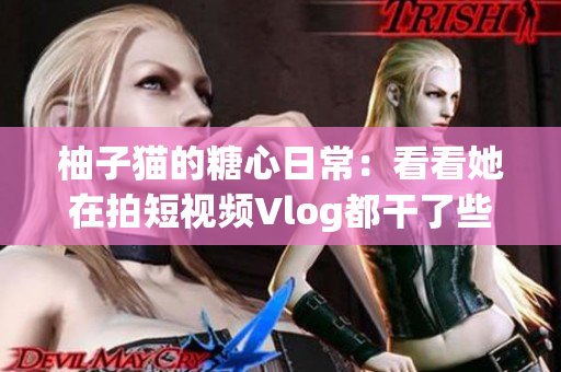 柚子猫的糖心日常：看看她在拍短视频Vlog都干了些什么？
