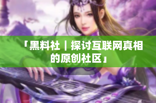 「黑料社｜探讨互联网真相的原创社区」