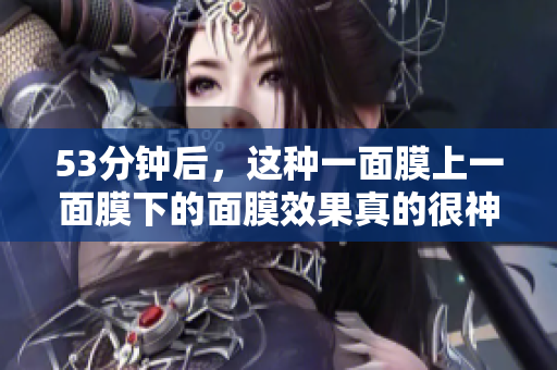 53分钟后，这种一面膜上一面膜下的面膜效果真的很神奇！