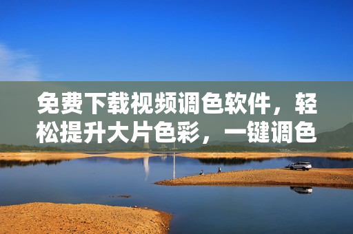 免费下载视频调色软件，轻松提升大片色彩，一键调色神器！