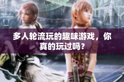 多人轮流玩的趣味游戏，你真的玩过吗？