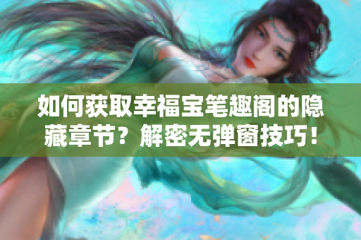 如何获取幸福宝笔趣阁的隐藏章节？解密无弹窗技巧！