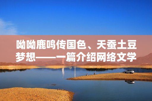 呦呦鹿鸣传国色、天蚕土豆梦想——一篇介绍网络文学的文章