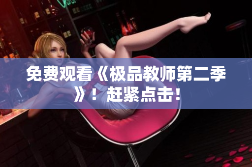 免费观看《极品教师第二季》！赶紧点击！