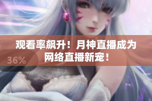 观看率飙升！月神直播成为网络直播新宠！
