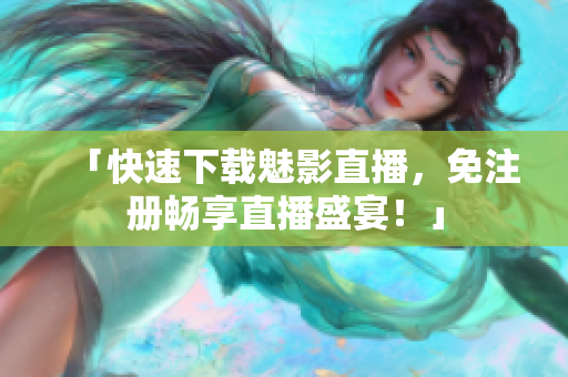 「快速下载魅影直播，免注册畅享直播盛宴！」