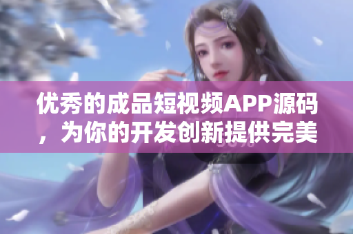 优秀的成品短视频APP源码，为你的开发创新提供完美解决方案