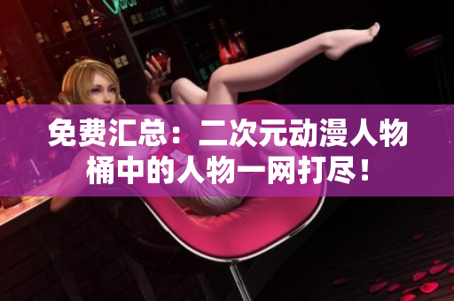免费汇总：二次元动漫人物桶中的人物一网打尽！