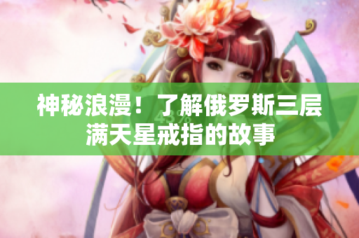 神秘浪漫！了解俄罗斯三层满天星戒指的故事