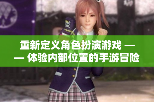 重新定义角色扮演游戏 —— 体验内部位置的手游冒险